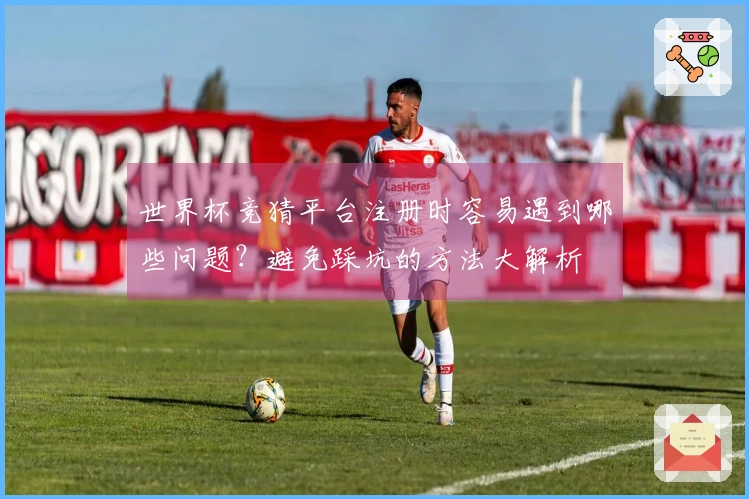 世界杯竞猜平台注册时容易遇到哪些问题？避免踩坑的方法大解析